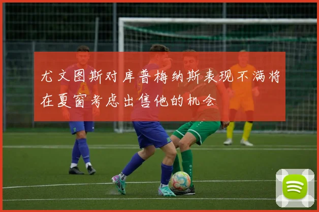 尤文图斯对库普梅纳斯表现不满将在夏窗考虑出售他的机会
