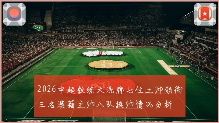 2026中超教练大洗牌七位土帅领衔三名澳籍主帅八队换帅情况分析