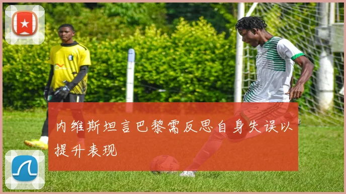 内维斯坦言巴黎需反思自身失误以提升表现
