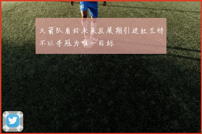 火箭队看好未来发展期引进杜兰特不以夺冠为唯一目标