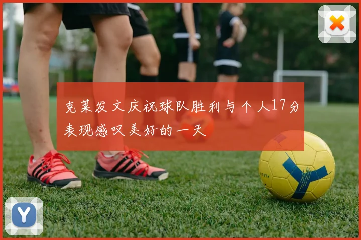 克莱发文庆祝球队胜利与个人17分表现感叹美好的一天
