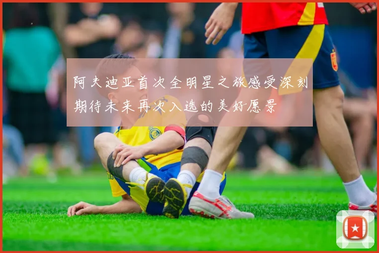 阿夫迪亚首次全明星之旅感受深刻期待未来再次入选的美好愿景