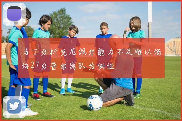 马丁分析克尼佩尔能力不足难以场均27分普尔离队为例证
