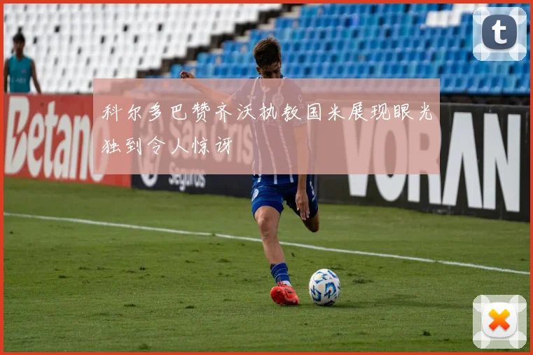 科尔多巴赞齐沃执教国米展现眼光独到令人惊讶