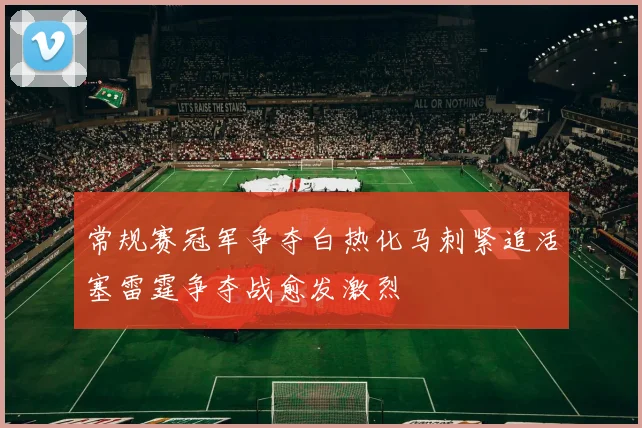 常规赛冠军争夺白热化马刺紧追活塞雷霆争夺战愈发激烈