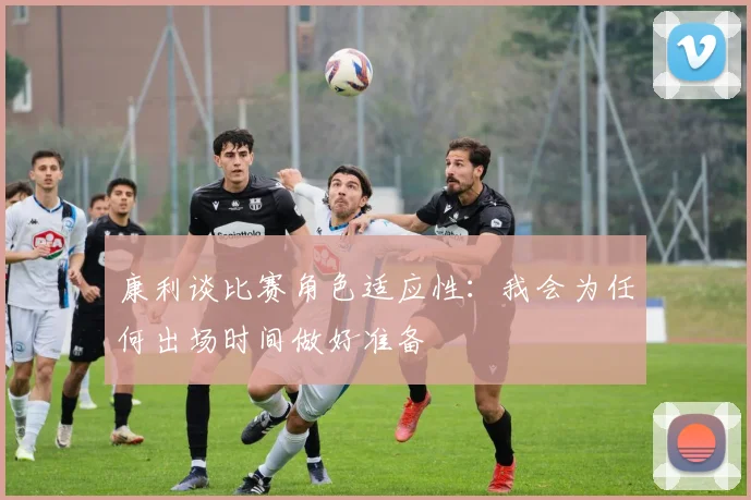 康利谈比赛角色适应性：我会为任何出场时间做好准备
