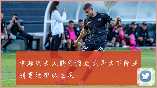 中超失去大牌外援后竞争力下降亚洲赛场难以立足