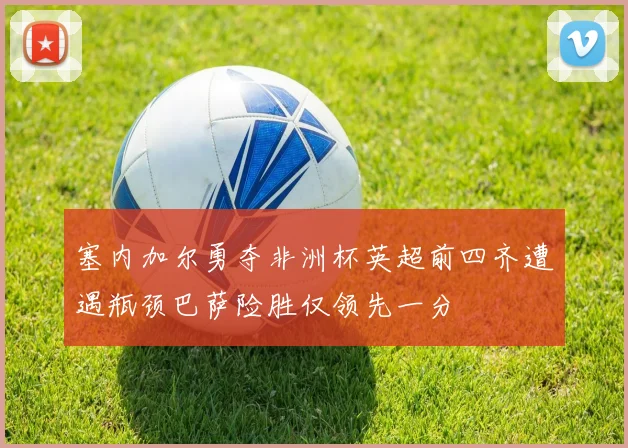 塞内加尔勇夺非洲杯英超前四齐遭遇瓶颈巴萨险胜仅领先一分