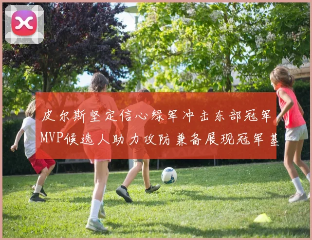 皮尔斯坚定信心绿军冲击东部冠军MVP候选人助力攻防兼备展现冠军基因