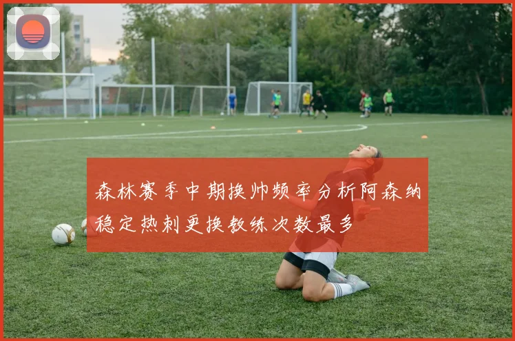 森林赛季中期换帅频率分析阿森纳稳定热刺更换教练次数最多