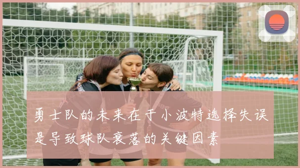 勇士队的未来在于小波特选择失误是导致球队衰落的关键因素