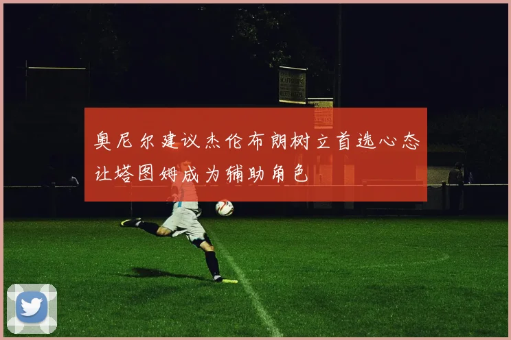 奥尼尔建议杰伦布朗树立首选心态让塔图姆成为辅助角色