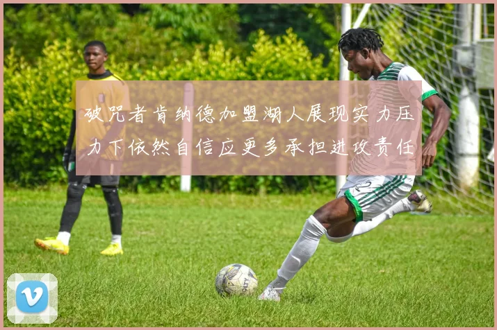 破咒者肯纳德加盟湖人展现实力压力下依然自信应更多承担进攻责任