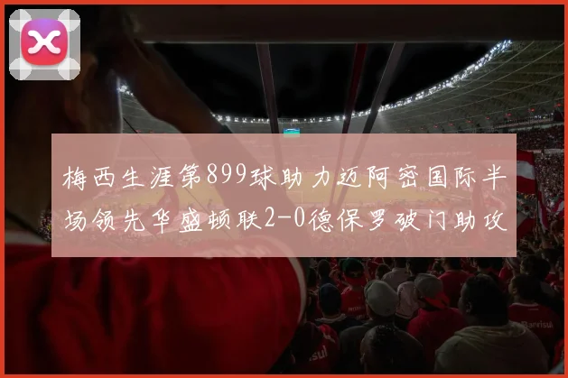 梅西生涯第899球助力迈阿密国际半场领先华盛顿联2-0德保罗破门助攻