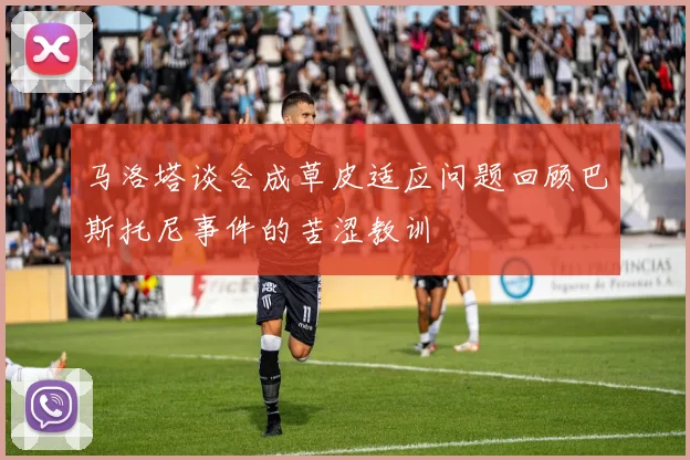 马洛塔谈合成草皮适应问题回顾巴斯托尼事件的苦涩教训