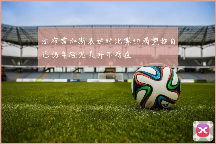 法布雷加斯表达对比赛的渴望称自己仍年轻完美并不存在