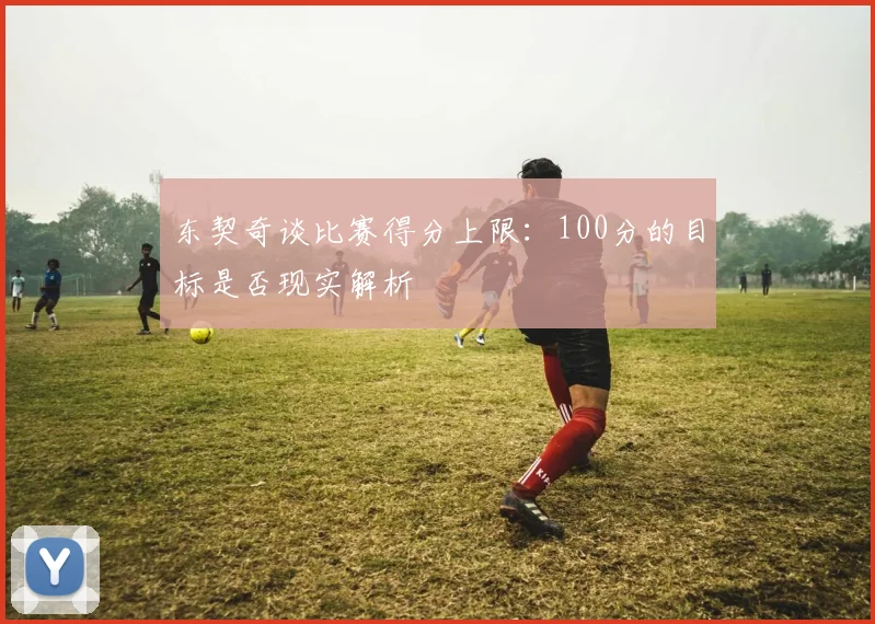 东契奇谈比赛得分上限：100分的目标是否现实解析