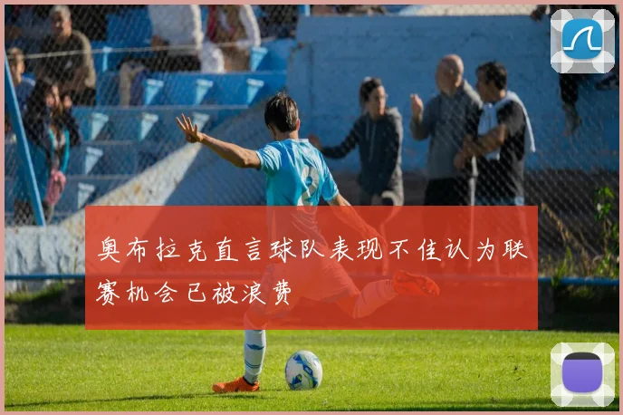 奥布拉克直言球队表现不佳认为联赛机会已被浪费