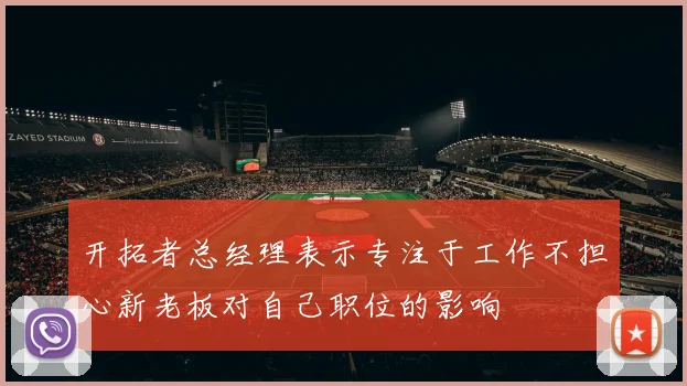开拓者总经理表示专注于工作不担心新老板对自己职位的影响