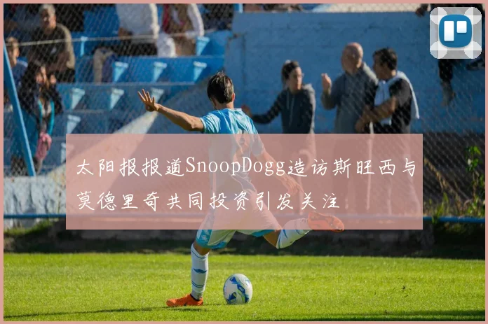 太阳报报道SnoopDogg造访斯旺西与莫德里奇共同投资引发关注