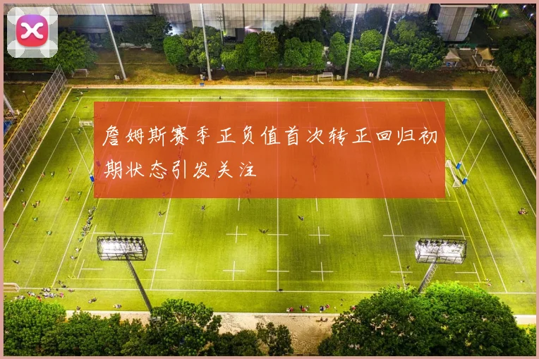 詹姆斯赛季正负值首次转正回归初期状态引发关注
