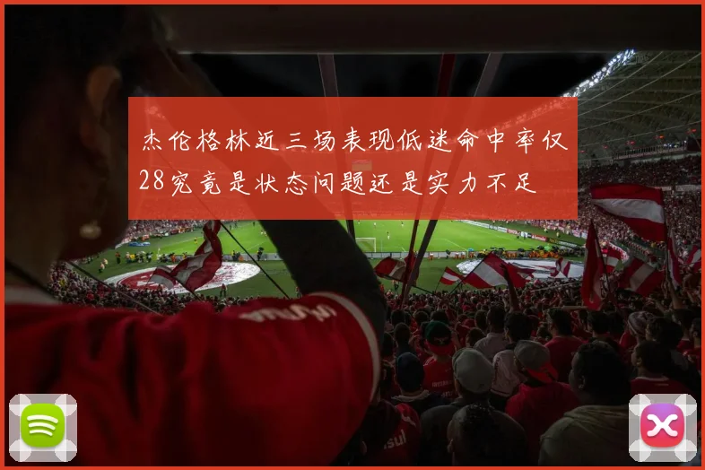 杰伦格林近三场表现低迷命中率仅28究竟是状态问题还是实力不足